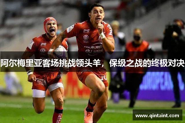 阿尔梅里亚客场挑战领头羊，保级之战的终极对决