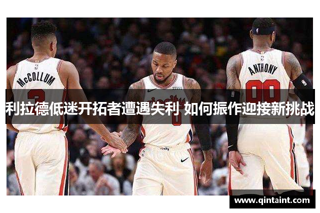 利拉德低迷开拓者遭遇失利 如何振作迎接新挑战