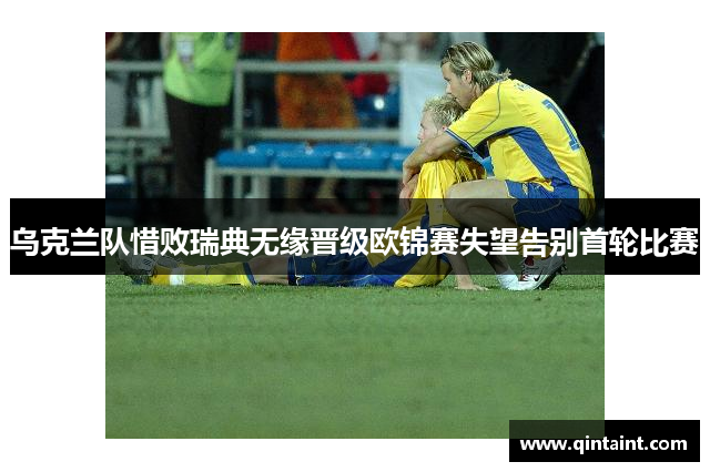 乌克兰队惜败瑞典无缘晋级欧锦赛失望告别首轮比赛