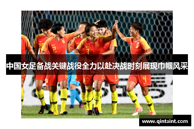 中国女足备战关键战役全力以赴决战时刻展现巾帼风采