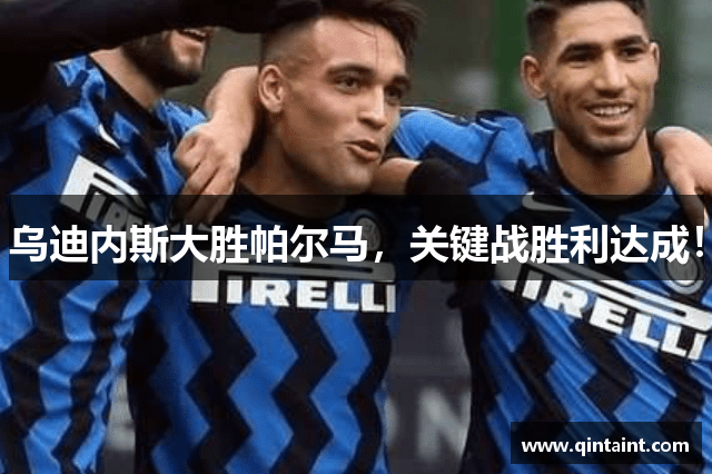 乌迪内斯大胜帕尔马，关键战胜利达成！