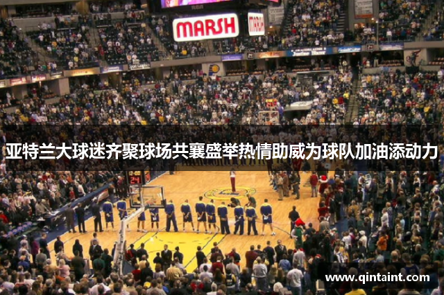 亚特兰大球迷齐聚球场共襄盛举热情助威为球队加油添动力
