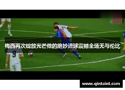 梅西再次绽放光芒他的绝妙进球震撼全场无与伦比