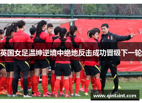 英国女足温绅逆境中绝地反击成功晋级下一轮