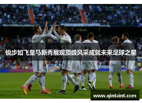 锐步如飞皇马新秀展现顶级风采成就未来足球之星