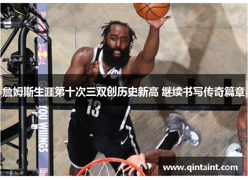 詹姆斯生涯第十次三双创历史新高 继续书写传奇篇章