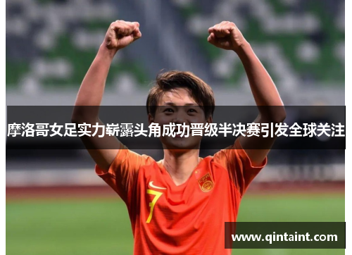 摩洛哥女足实力崭露头角成功晋级半决赛引发全球关注