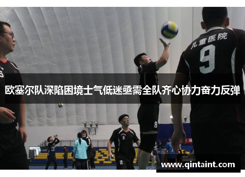 欧塞尔队深陷困境士气低迷亟需全队齐心协力奋力反弹